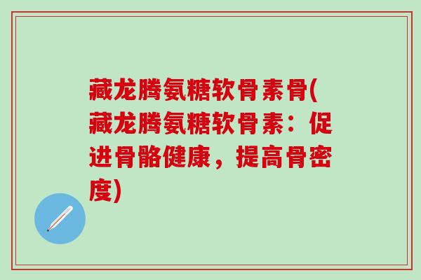 藏龙腾氨糖软骨素骨(藏龙腾氨糖软骨素：促进骨骼健康，提高骨密度)-第1张图片-氨糖科普网