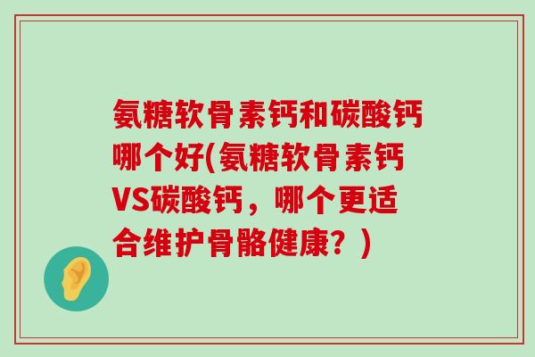 氨糖软骨素钙和碳酸钙哪个好(氨糖软骨素钙VS碳酸钙,哪个更适合维护骨骼健康?)-第1张图片-氨糖科普网 氨糖软骨素钙和碳酸钙哪个好(氨糖软骨素钙VS碳酸钙,哪个更适合维护骨骼健康?)-第1张图片-氨糖科普网