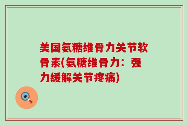 美国氨糖维骨力关节软骨素(氨糖维骨力:强力缓解关节疼痛)-第1张图片-氨糖科普网 美国氨糖维骨力关节软骨素(氨糖维骨力:强力缓解关节疼痛)-第1张图片-氨糖科普网