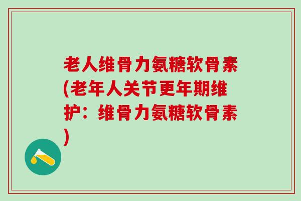 老人维骨力氨糖软骨素(老年人关节更年期维护:维骨力氨糖软骨素)-第1张图片-氨糖科普网 老人维骨力氨糖软骨素(老年人关节更年期维护:维骨力氨糖软骨素)-第1张图片-氨糖科普网