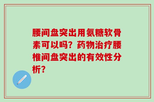 腰间盘突出用氨糖软骨素可以吗?药物治疗腰椎间盘突出的有效性分析?-第1张图片-氨糖科普网 腰间盘突出用氨糖软骨素可以吗?药物治疗腰椎间盘突出的有效性分析?-第1张图片-氨糖科普网