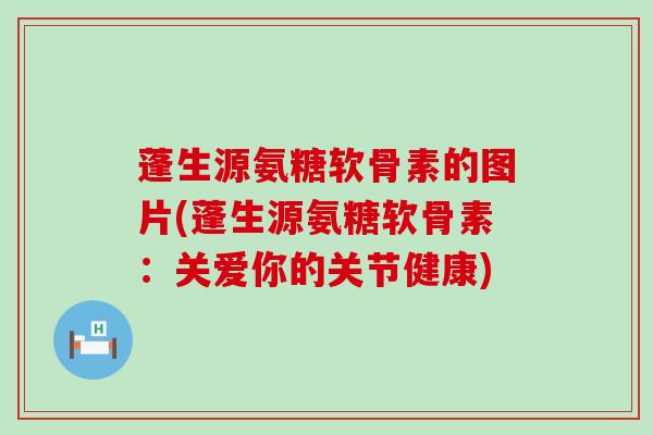 蓬生源氨糖软骨素的图片(蓬生源氨糖软骨素:关爱你的关节健康)-第1张图片-氨糖科普网 蓬生源氨糖软骨素的图片(蓬生源氨糖软骨素:关爱你的关节健康)-第1张图片-氨糖科普网