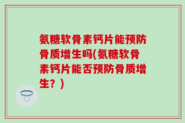 氨糖软骨素钙片能预防骨质增生吗(氨糖软骨素钙片能否预防骨质增生?)-第1张图片-氨糖科普网 氨糖软骨素钙片能预防骨质增生吗(氨糖软骨素钙片能否预防骨质增生?)-第1张图片-氨糖科普网