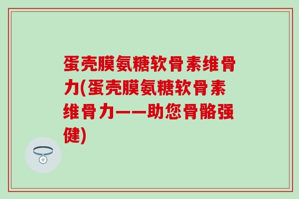 蛋壳膜氨糖软骨素维骨力(蛋壳膜氨糖软骨素维骨力——助您骨骼强健)-第1张图片-氨糖科普网 蛋壳膜氨糖软骨素维骨力(蛋壳膜氨糖软骨素维骨力——助您骨骼强健)-第1张图片-氨糖科普网