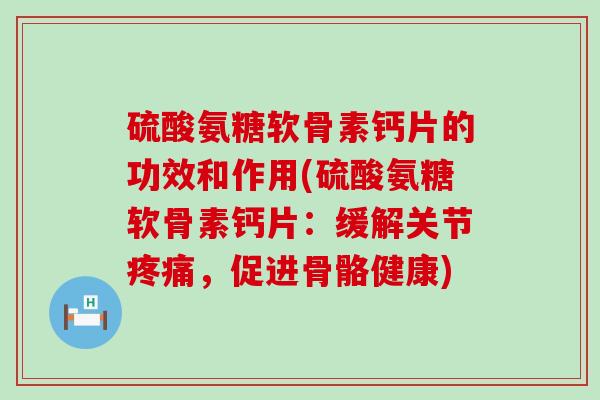 硫酸氨糖软骨素钙片的功效和作用(硫酸氨糖软骨素钙片：缓解关节疼痛，促进骨骼健康)-第1张图片-氨糖科普网