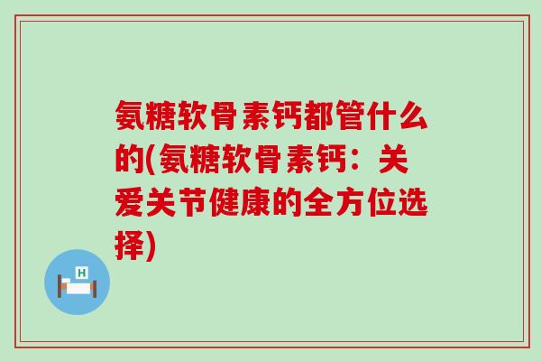 氨糖软骨素钙都管什么的(氨糖软骨素钙:关爱关节健康的全方位选择)-第1张图片-氨糖科普网 氨糖软骨素钙都管什么的(氨糖软骨素钙:关爱关节健康的全方位选择)-第1张图片-氨糖科普网