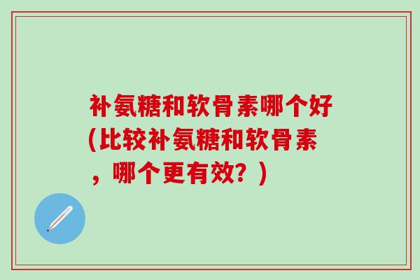 补氨糖和软骨素哪个好(比较补氨糖和软骨素,哪个更有效?)-第1张图片-氨糖科普网 补氨糖和软骨素哪个好(比较补氨糖和软骨素,哪个更有效?)-第1张图片-氨糖科普网