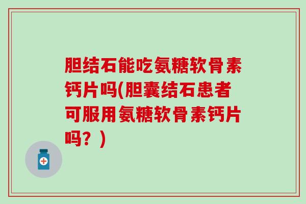 胆结石能吃氨糖软骨素钙片吗(胆囊结石患者可服用氨糖软骨素钙片吗?)-第1张图片-氨糖科普网 胆结石能吃氨糖软骨素钙片吗(胆囊结石患者可服用氨糖软骨素钙片吗?)-第1张图片-氨糖科普网