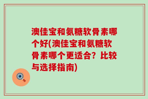 澳佳宝和氨糖软骨素哪个好(澳佳宝和氨糖软骨素哪个更适合?比较与选择指南)-第1张图片-氨糖科普网 澳佳宝和氨糖软骨素哪个好(澳佳宝和氨糖软骨素哪个更适合?比较与选择指南)-第1张图片-氨糖科普网