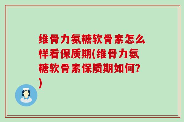维骨力氨糖软骨素怎么样看保质期(维骨力氨糖软骨素保质期如何?)-第1张图片-氨糖科普网 维骨力氨糖软骨素怎么样看保质期(维骨力氨糖软骨素保质期如何?)-第1张图片-氨糖科普网