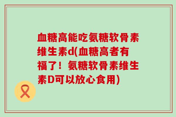 血糖高能吃氨糖软骨素维生素d(血糖高者有福了!氨糖软骨素维生素D可以放心食用)-第1张图片-氨糖科普网 血糖高能吃氨糖软骨素维生素d(血糖高者有福了!氨糖软骨素维生素D可以放心食用)-第1张图片-氨糖科普网
