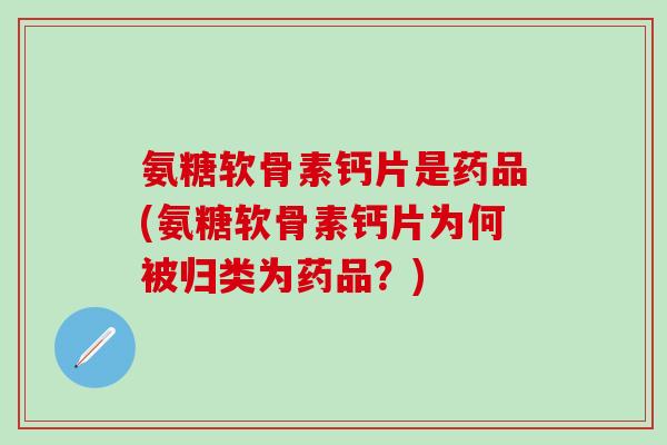 氨糖软骨素钙片是药品(氨糖软骨素钙片为何被归类为药品?)-第1张图片-氨糖科普网 氨糖软骨素钙片是药品(氨糖软骨素钙片为何被归类为药品?)-第1张图片-氨糖科普网