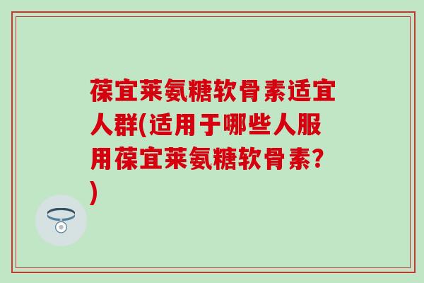 葆宜莱氨糖软骨素适宜人群(适用于哪些人服用葆宜莱氨糖软骨素？)-第1张图片-氨糖科普网
