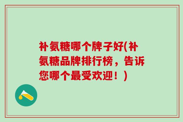 补氨糖哪个牌子好(补氨糖品牌排行榜,告诉您哪个最受欢迎!)-第1张图片-氨糖科普网 补氨糖哪个牌子好(补氨糖品牌排行榜,告诉您哪个最受欢迎!)-第1张图片-氨糖科普网