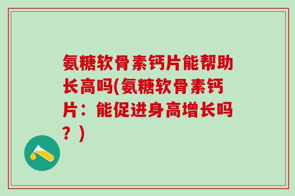 氨糖软骨素钙片能帮助长高吗(氨糖软骨素钙片:能促进身高增长吗?)-第1张图片-氨糖科普网 氨糖软骨素钙片能帮助长高吗(氨糖软骨素钙片:能促进身高增长吗?)-第1张图片-氨糖科普网