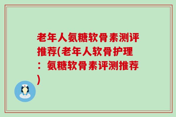 老年人氨糖软骨素测评推荐(老年人软骨护理:氨糖软骨素评测推荐)-第1张图片-氨糖科普网 老年人氨糖软骨素测评推荐(老年人软骨护理:氨糖软骨素评测推荐)-第1张图片-氨糖科普网