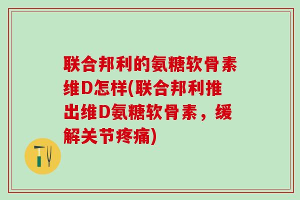 联合邦利的氨糖软骨素维D怎样(联合邦利推出维D氨糖软骨素，缓解关节疼痛)-第1张图片-氨糖科普网