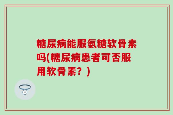 糖尿病能服氨糖软骨素吗(糖尿病患者可否服用软骨素？)-第1张图片-氨糖科普网
