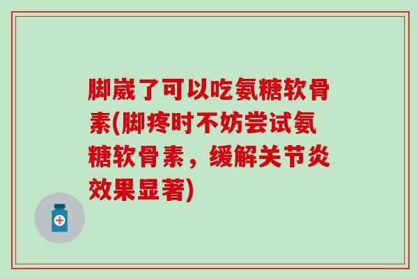 脚崴了可以吃氨糖软骨素(脚疼时不妨尝试氨糖软骨素,缓解关节炎效果显著)-第1张图片-氨糖科普网 脚崴了可以吃氨糖软骨素(脚疼时不妨尝试氨糖软骨素,缓解关节炎效果显著)-第1张图片-氨糖科普网