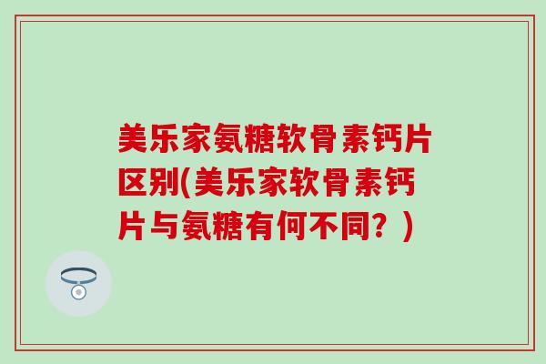 美乐家氨糖软骨素钙片区别(美乐家软骨素钙片与氨糖有何不同？)-第1张图片-氨糖科普网