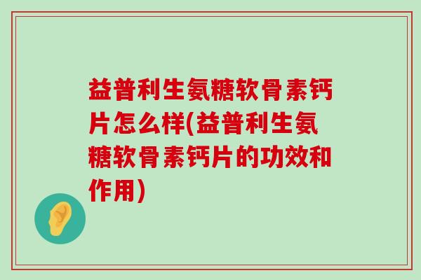 益普利生氨糖软骨素钙片怎么样(益普利生氨糖软骨素钙片的功效和作用)-第1张图片-氨糖科普网 益普利生氨糖软骨素钙片怎么样(益普利生氨糖软骨素钙片的功效和作用)-第1张图片-氨糖科普网