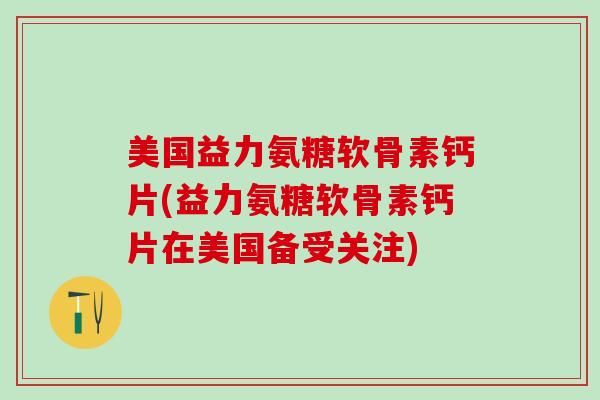 美国益力氨糖软骨素钙片(益力氨糖软骨素钙片在美国备受关注)-第1张图片-氨糖科普网 美国益力氨糖软骨素钙片(益力氨糖软骨素钙片在美国备受关注)-第1张图片-氨糖科普网