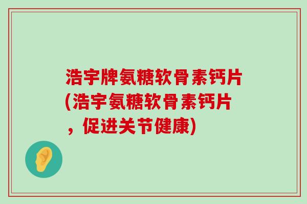 浩宇牌氨糖软骨素钙片(浩宇氨糖软骨素钙片，促进关节健康)-第1张图片-氨糖科普网