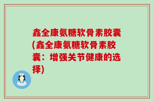 鑫全康氨糖软骨素胶囊(鑫全康氨糖软骨素胶囊:增强关节健康的选择)-第1张图片-氨糖科普网 鑫全康氨糖软骨素胶囊(鑫全康氨糖软骨素胶囊:增强关节健康的选择)-第1张图片-氨糖科普网