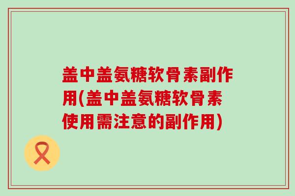 盖中盖氨糖软骨素副作用(盖中盖氨糖软骨素使用需注意的副作用)-第1张图片-氨糖科普网 盖中盖氨糖软骨素副作用(盖中盖氨糖软骨素使用需注意的副作用)-第1张图片-氨糖科普网