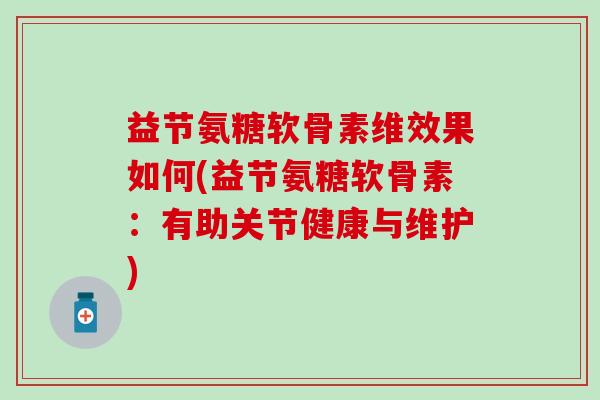益节氨糖软骨素维效果如何(益节氨糖软骨素:有助关节健康与维护)-第1张图片-氨糖科普网 益节氨糖软骨素维效果如何(益节氨糖软骨素:有助关节健康与维护)-第1张图片-氨糖科普网