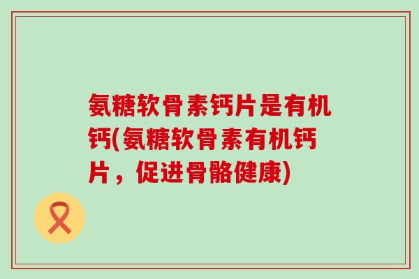 氨糖软骨素钙片是有机钙(氨糖软骨素有机钙片,促进骨骼健康)-第1张图片-氨糖科普网 氨糖软骨素钙片是有机钙(氨糖软骨素有机钙片,促进骨骼健康)-第1张图片-氨糖科普网