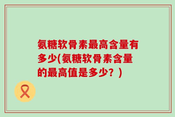 氨糖软骨素最高含量有多少(氨糖软骨素含量的最高值是多少?)-第1张图片-氨糖科普网 氨糖软骨素最高含量有多少(氨糖软骨素含量的最高值是多少?)-第1张图片-氨糖科普网