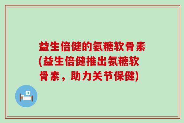益生倍健的氨糖软骨素(益生倍健推出氨糖软骨素,助力关节保健)-第1张图片-氨糖科普网 益生倍健的氨糖软骨素(益生倍健推出氨糖软骨素,助力关节保健)-第1张图片-氨糖科普网