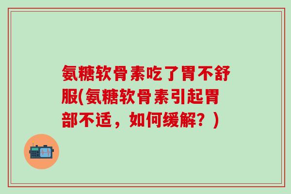 氨糖软骨素吃了胃不舒服(氨糖软骨素引起胃部不适,如何缓解?)-第1张图片-氨糖科普网 氨糖软骨素吃了胃不舒服(氨糖软骨素引起胃部不适,如何缓解?)-第1张图片-氨糖科普网