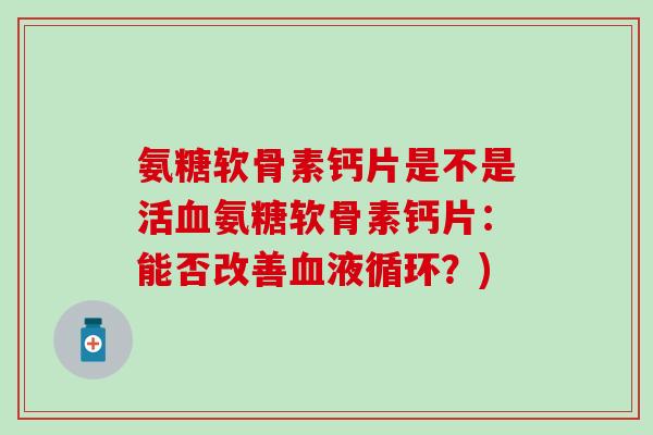 氨糖软骨素钙片是不是活血氨糖软骨素钙片:能否改善血液循环?)-第1张图片-氨糖科普网 氨糖软骨素钙片是不是活血氨糖软骨素钙片:能否改善血液循环?)-第1张图片-氨糖科普网