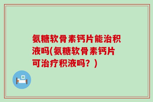 氨糖软骨素钙片能治积液吗(氨糖软骨素钙片可治疗积液吗?)-第1张图片-氨糖科普网 氨糖软骨素钙片能治积液吗(氨糖软骨素钙片可治疗积液吗?)-第1张图片-氨糖科普网