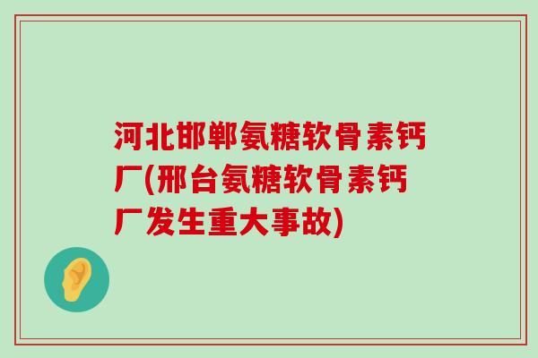 河北邯郸氨糖软骨素钙厂(邢台氨糖软骨素钙厂发生重大事故)-第1张图片-氨糖科普网 河北邯郸氨糖软骨素钙厂(邢台氨糖软骨素钙厂发生重大事故)-第1张图片-氨糖科普网