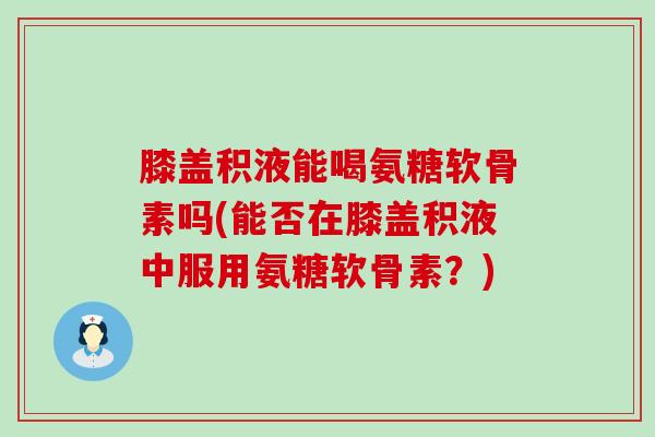 膝盖积液能喝氨糖软骨素吗(能否在膝盖积液中服用氨糖软骨素?)-第1张图片-氨糖科普网 膝盖积液能喝氨糖软骨素吗(能否在膝盖积液中服用氨糖软骨素?)-第1张图片-氨糖科普网