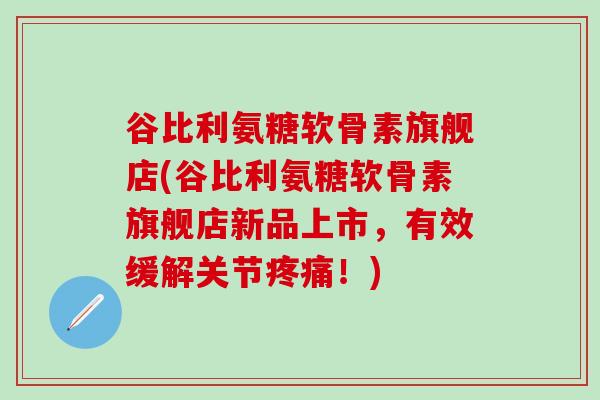 谷比利氨糖软骨素旗舰店(谷比利氨糖软骨素旗舰店新品上市,有效缓解关节疼痛!)-第1张图片-氨糖科普网 谷比利氨糖软骨素旗舰店(谷比利氨糖软骨素旗舰店新品上市,有效缓解关节疼痛!)-第1张图片-氨糖科普网