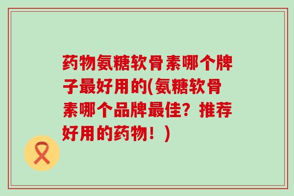 药物氨糖软骨素哪个牌子最好用的(氨糖软骨素哪个品牌最佳?推荐好用的药物!)-第1张图片-氨糖科普网 药物氨糖软骨素哪个牌子最好用的(氨糖软骨素哪个品牌最佳?推荐好用的药物!)-第1张图片-氨糖科普网