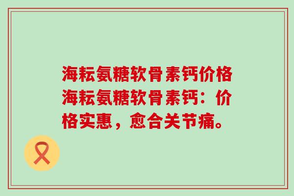 海耘氨糖软骨素钙价格海耘氨糖软骨素钙：价格实惠，愈合关节痛。-第1张图片-氨糖科普网