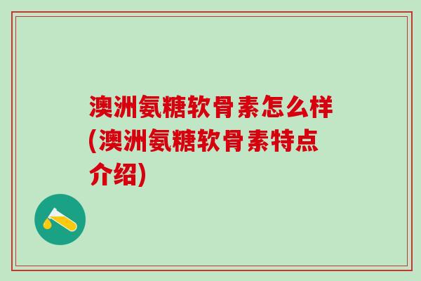 澳洲氨糖软骨素怎么样(澳洲氨糖软骨素特点介绍)-第1张图片-氨糖科普网