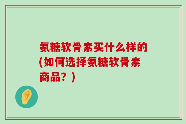 氨糖软骨素买什么样的(如何选择氨糖软骨素商品?)-第1张图片-氨糖科普网 氨糖软骨素买什么样的(如何选择氨糖软骨素商品?)-第1张图片-氨糖科普网