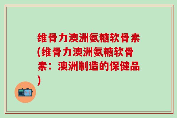 维骨力澳洲氨糖软骨素(维骨力澳洲氨糖软骨素:澳洲制造的保健品)-第1张图片-氨糖科普网 维骨力澳洲氨糖软骨素(维骨力澳洲氨糖软骨素:澳洲制造的保健品)-第1张图片-氨糖科普网