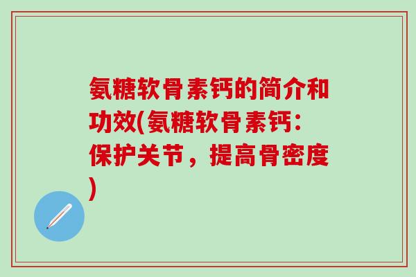 氨糖软骨素钙的简介和功效(氨糖软骨素钙：保护关节，提高骨密度)-第1张图片-氨糖科普网