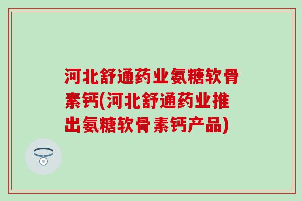 河北舒通药业氨糖软骨素钙(河北舒通药业推出氨糖软骨素钙产品)-第1张图片-氨糖科普网 河北舒通药业氨糖软骨素钙(河北舒通药业推出氨糖软骨素钙产品)-第1张图片-氨糖科普网