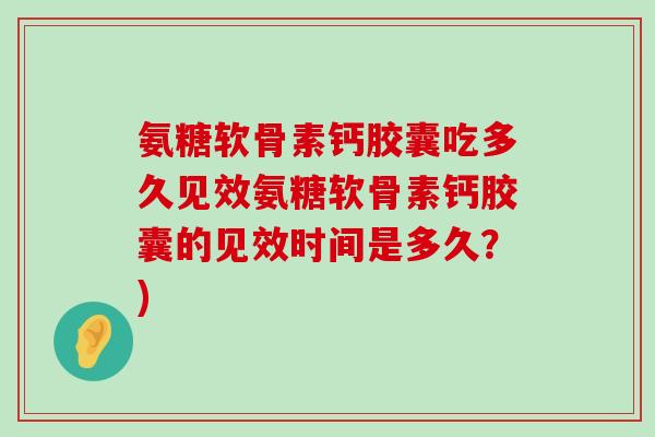 氨糖软骨素钙胶囊吃多久见效氨糖软骨素钙胶囊的见效时间是多久?)-第1张图片-氨糖科普网 氨糖软骨素钙胶囊吃多久见效氨糖软骨素钙胶囊的见效时间是多久?)-第1张图片-氨糖科普网