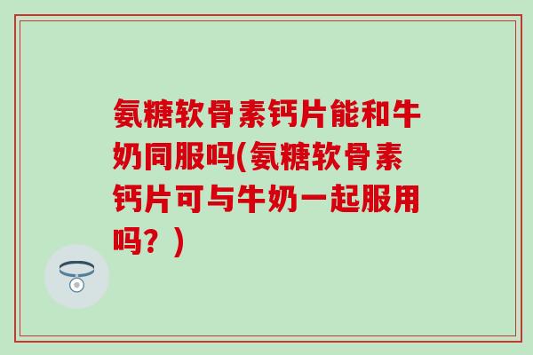 氨糖软骨素钙片能和牛奶同服吗(氨糖软骨素钙片可与牛奶一起服用吗?)-第1张图片-氨糖科普网 氨糖软骨素钙片能和牛奶同服吗(氨糖软骨素钙片可与牛奶一起服用吗?)-第1张图片-氨糖科普网