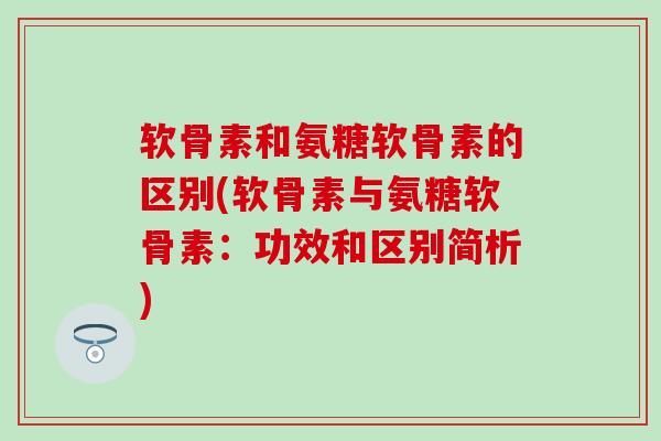 软骨素和氨糖软骨素的区别(软骨素与氨糖软骨素:功效和区别简析)-第1张图片-氨糖科普网 软骨素和氨糖软骨素的区别(软骨素与氨糖软骨素:功效和区别简析)-第1张图片-氨糖科普网