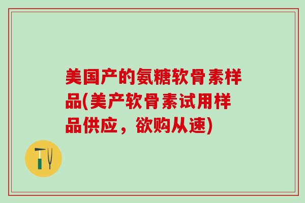 美国产的氨糖软骨素样品(美产软骨素试用样品供应，欲购从速)-第1张图片-氨糖科普网
